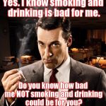 Draper 2 | Yes. I know smoking and drinking is bad for me. Do you know how bad me NOT smoking and drinking could be for you? | image tagged in draper 2 | made w/ Imgflip meme maker