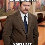 ron swanson | YOU'RE FAT. DON'T SUGARCOAT IT. YOU'LL EAT THAT TOO | image tagged in ron swanson | made w/ Imgflip meme maker