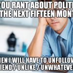 politics unfriend | IF YOU RANT ABOUT POLITICS FOR THE NEXT FIFTEEN MONTHS... THEN I WILL HAVE TO UNFOLLOW/ UNFRIEND / UNLIKE / UNWHATEVER YOU | image tagged in unhappy intern,politics,unfriend | made w/ Imgflip meme maker