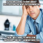 politics unfriend | IF YOU ARE GOING TO RANT ABOUT POLITICS FOR THE NEXT FIFTEEN MONTHS THEN I WILL HAVE TO UNFOLLOW/ UNFRIEND / UNLIKE / UNWHATEVER YOU | image tagged in unhappy intern,politics,unfriend | made w/ Imgflip meme maker