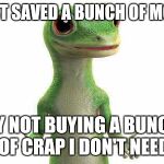 Stop buying frivolous crap and you'll be able to afford the things you actually want | I JUST SAVED A BUNCH OF MONEY BY NOT BUYING A BUNCH OF CRAP I DON'T NEED | image tagged in geico,memes | made w/ Imgflip meme maker
