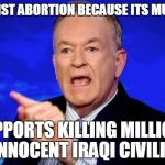 Bill O'Reilly | AGAINST ABORTION BECAUSE ITS MURDER SUPPORTS KILLING MILLIONS OF INNOCENT IRAQI CIVILIANS | image tagged in bill o'reilly,abortion,iraq war | made w/ Imgflip meme maker