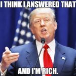 Trump | I THINK I ANSWERED THAT AND I'M RICH. | image tagged in trump | made w/ Imgflip meme maker