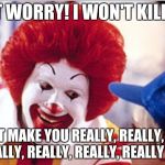 Ronald Mcdonald Speech | DON'T WORRY! I WON'T KILLYOU! I'LL JUST MAKE YOU REALLY,REALLY,REALLY, REALLY, REALLY, REALLY, REALLY FAT | image tagged in ronald mcdonald speech | made w/ Imgflip meme maker