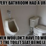 urinal+toilet | IF EVERY BATHROOM HAD A URINAL WOMEN WOULDN'T HAVE TO WORRY ABOUT THE TOILET SEAT BEING LEFT UP! | image tagged in urinaltoilet | made w/ Imgflip meme maker