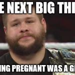 Kevin Owens Is Not Impressed  | THE NEXT BIG THING IF LOOKING PREGNANT WAS A GIMMICK | image tagged in kevin owens is not impressed  | made w/ Imgflip meme maker