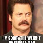 Ron Swanson | I SEE YOU SHAVED I'M SORRY THE WEIGHT OF BEING A MAN WAS TOO MUCH FOR YOU | image tagged in ron swanson | made w/ Imgflip meme maker