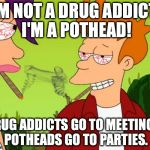 Pothead Fry | I'M NOT A DRUG ADDICT! I'M A POTHEAD! DRUG ADDICTS GO TO MEETINGS. POTHEADS GO TO PARTIES. | image tagged in memes,pothead fry | made w/ Imgflip meme maker