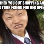 Ugly Asian Girl | WHEN YOU OUT SHOPPING AND ASK YOUR FRIEND FOR HER OPINION | image tagged in ugly asian girl | made w/ Imgflip meme maker