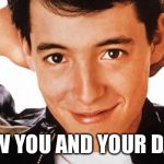 ferris2 | SCREW YOU AND YOUR DAY OFF | image tagged in ferris2 | made w/ Imgflip meme maker