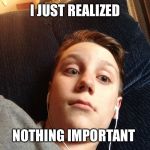 I just realized | I JUST REALIZED NOTHING IMPORTANT | image tagged in i just realized | made w/ Imgflip meme maker