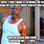 Black Snake Moan Lazarus | "SORRY BOSS, I CAN'T MAKE IT TO WORK. I'M TOO TIRED FROM BEING UP LATE LAST NIGHT PROTESTING AND ALL". SAID NO BLACK MAN FROM FERGUSON MO.   | image tagged in black snake moan lazarus | made w/ Imgflip meme maker