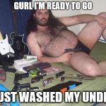 loser | GURL I'M READY TO GO I JUST WASHED MY UNDIES | image tagged in loser | made w/ Imgflip meme maker