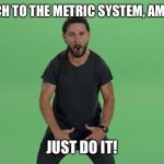 I'm American and I approve this message  | SWITCH TO THE METRIC SYSTEM, AMERICA! JUST DO IT! | image tagged in shia labeouf just do it | made w/ Imgflip meme maker