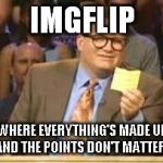 But I still want your upvotes | IMGFLIP WHERE EVERYTHING'S MADE UP AND THE POINTS DON'T MATTER. | image tagged in whos line is it anyway,memes,funny,imgflip,repost | made w/ Imgflip meme maker