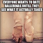 Ballet Feet | EVERYONE WANTS TO DATE BALLERINAS UNTILL THEY SEE WHAT IT ACTUALLY TAKES | image tagged in ballet feet | made w/ Imgflip meme maker