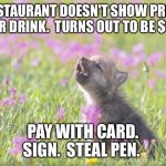 Baby Insanity Wolf | RESTAURANT DOESN'T SHOW PRICE FOR DRINK.  TURNS OUT TO BE $12. PAY WITH CARD. SIGN.  STEAL PEN. | image tagged in memes,baby insanity wolf | made w/ Imgflip meme maker