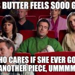 Movies | THIS BUTTER FEELS SOOO GOOD WHO CARES IF SHE EVER GOES FOR ANOTHER PIECE, UMMMMMM!! | image tagged in movies | made w/ Imgflip meme maker