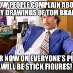 anchor man | WOW PEOPLE COMPLAIN ABOUT MY DRAWINGS OF TOM BRADY FOR NOW ON EVERYONE'S PICS WILL BE STICK FIGURES! | image tagged in anchor man | made w/ Imgflip meme maker