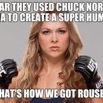 Ronda Rousey | I HEAR THEY USED CHUCK NORRIS' DNA TO CREATE A SUPER HUMAN THAT'S HOW WE GOT ROUSEY | image tagged in ronda rousey | made w/ Imgflip meme maker