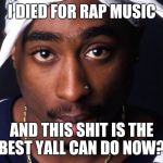 tupac | I DIED FOR RAP MUSIC AND THIS SHIT IS THE BEST YALL CAN DO NOW? | image tagged in tupac | made w/ Imgflip meme maker