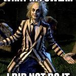 Beetlejuice | WHAT !!! I SWEAR I DID NOT DO IT | image tagged in beetlejuice | made w/ Imgflip meme maker
