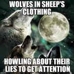 3 Wolves and moon | WOLVES IN SHEEP'S CLOTHING HOWLING ABOUT THEIR LIES TO GET ATTENTION | image tagged in 3 wolves and moon | made w/ Imgflip meme maker