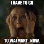 game of thrones | I HAVE TO GO TO WALMART.  NOW. | image tagged in game of thrones | made w/ Imgflip meme maker