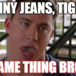 true | SKINNY JEANS, TIGHTS SAME THING BRO! | image tagged in 21 jump street | made w/ Imgflip meme maker