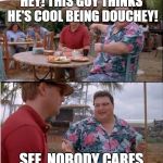 See nobody cares | HEY! THIS GUY THINKS HE'S COOL BEING DOUCHEY! SEE, NOBODY CARES | image tagged in see nobody cares | made w/ Imgflip meme maker