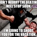 NWO Police State | DON'T WORRY THE BEATING WILL STOP SOON. I'M GOING TO SHOOT YOU FOR THE VACATION. | image tagged in nwo police state | made w/ Imgflip meme maker