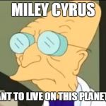 I Don't Want To Live On This Planet Anymore | MILEY CYRUS I DON'T WANT TO LIVE ON THIS PLANET ANYMORE | image tagged in i don't want to live on this planet anymore | made w/ Imgflip meme maker