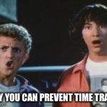 bill and ted | ONLY YOU CAN PREVENT TIME TRAVEL | image tagged in bill and ted | made w/ Imgflip meme maker