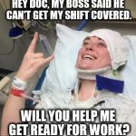 Not Sick | HEY DOC, MY BOSS SAID HE CAN'T GET MY SHIFT COVERED. WILL YOU HELP ME GET READY FOR WORK? | image tagged in not sick | made w/ Imgflip meme maker