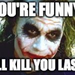 The Joker | YOU'RE FUNNY! I'LL KILL YOU LAST. | image tagged in the joker | made w/ Imgflip meme maker