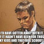 SAD SKETCH TOM BRADY | I'D HAVE GOTTEN AWAY WITH IT, IF IT HADN'T HAVE BEEN FOR THOSE PESKY KIDS AND THAT DOG SCOOBY DOO. | image tagged in sad sketch tom brady | made w/ Imgflip meme maker