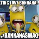 minions banana | I EATING LOVE BANNANA!!!!!!! #BANNANASWAG | image tagged in minions banana | made w/ Imgflip meme maker