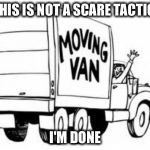 Moving Man Van  | THIS IS NOT A SCARE TACTIC I'M DONE | image tagged in moving man van | made w/ Imgflip meme maker
