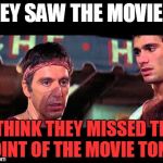 Scarface | THEY SAW THE MOVIE?? I THINK THEY MISSED THE POINT OF THE MOVIE TONY.. | image tagged in scarface | made w/ Imgflip meme maker