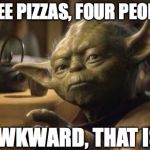 yoda | THREE PIZZAS, FOUR PEOPLE... AWKWARD, THAT IS. | image tagged in yoda | made w/ Imgflip meme maker
