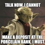 Yoda | TALK NOW, I CANNOT MAKE A DEPOSIT AT THE PORCELAIN BANK, I MUST. | image tagged in yoda | made w/ Imgflip meme maker