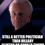 Palpatine | STILL A BETTER POLITICIAN THAN HILLARY CLINTON OR DONALD TRUMP | image tagged in palpatine | made w/ Imgflip meme maker