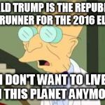 I don't want to live in this party anymore | DONALD TRUMP IS THE REPUBLICAN FRONT-RUNNER FOR THE 2016 ELECTION. I DON'T WANT TO LIVE ON THIS PLANET ANYMORE. | image tagged in i don't want to live on this planet anymore,donald trump | made w/ Imgflip meme maker