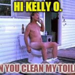Redneck Toilet | HI KELLY O. CAN YOU CLEAN MY TOILET? | image tagged in redneck toilet | made w/ Imgflip meme maker