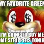 Conker Money Jokes | MY FAVORITE GREEN I'M GOING TO BUY ME SOME STRIPPERS TONIGHT | image tagged in conker money jokes | made w/ Imgflip meme maker