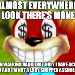 Conker Money Jokes | ALMOST EVERYWHERE I LOOK THERE'S MONEY I'M AN WALKING BANK THAT ONLY I HAVE ACCESS TO AND I'M NOT A LADY SHOPPER ASSHOLES | image tagged in conker money jokes | made w/ Imgflip meme maker