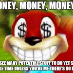 Conker Money Jokes | MONEY, MONEY, MONEY!!! I SEE MANY POTENTIAL STUFF TO DO YET SO LITTLE TIME UNLESS YOU'RE ME THERE'S NO LIMIT | image tagged in conker money jokes | made w/ Imgflip meme maker
