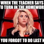 Scared Shakira | WHEN THE TEACHER SAYS TO TURN IN THE HOMEWORK THAT YOU FORGOT TO DO LAST NIGHT | image tagged in scared shakira | made w/ Imgflip meme maker
