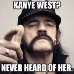 lemmy bday | KANYE WEST? NEVER HEARD OF HER. | image tagged in lemmy bday,kanye west | made w/ Imgflip meme maker
