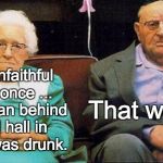 Excited old people | I was unfaithful to you once ... with a man behind a pool hall in 1971. I was drunk. That was me | image tagged in excited old people | made w/ Imgflip meme maker